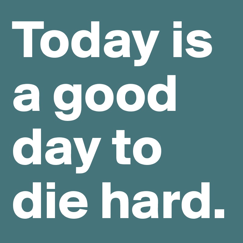 Today is a good day to die hard.