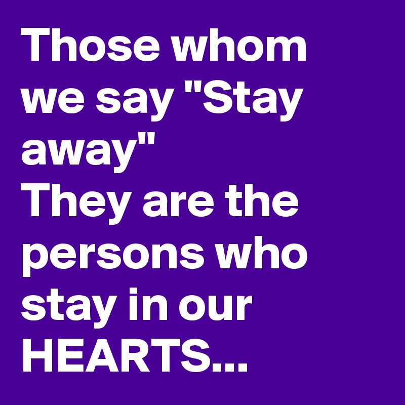 Those whom we say "Stay away" 
They are the persons who stay in our HEARTS... 