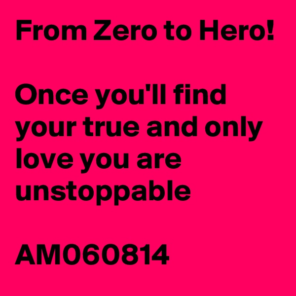 From Zero to Hero!

Once you'll find your true and only love you are unstoppable

AM060814