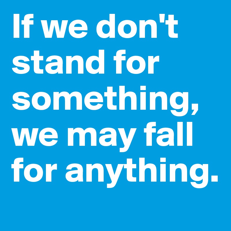 If we don't stand for something, we may fall for anything.