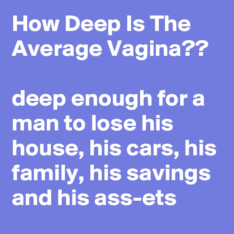 How Deep Is The Average Vagina??

deep enough for a man to lose his house, his cars, his family, his savings and his ass-ets 