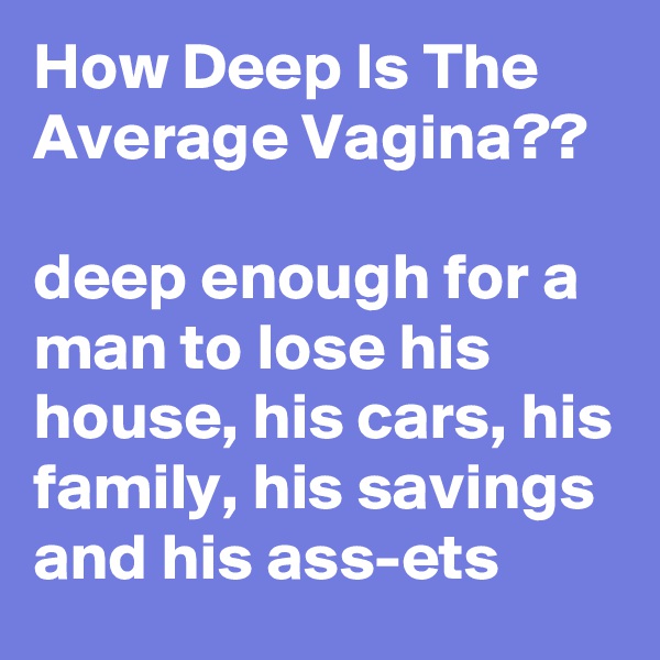How Deep Is The Average Vagina??

deep enough for a man to lose his house, his cars, his family, his savings and his ass-ets 