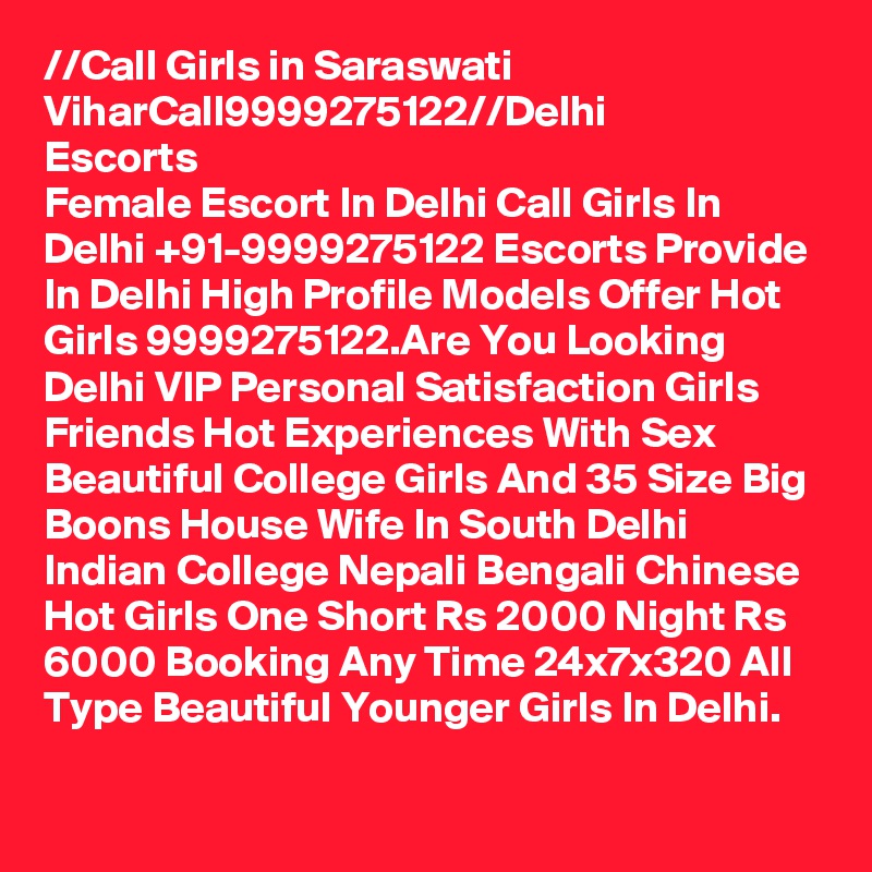 //?Call Girls in Saraswati Vihar?Call?9999275122?//Delhi Escorts
Female Escort In Delhi Call Girls In Delhi +91-9999275122 Escorts Provide In Delhi High Profile Models Offer Hot Girls 9999275122.Are You Looking Delhi VIP Personal Satisfaction Girls Friends Hot Experiences With Sex Beautiful College Girls And 35 Size Big Boons House Wife In South Delhi Indian College Nepali Bengali Chinese Hot Girls One Short Rs 2000 Night Rs 6000 Booking Any Time 24x7x320 All Type Beautiful Younger Girls In Delhi.
