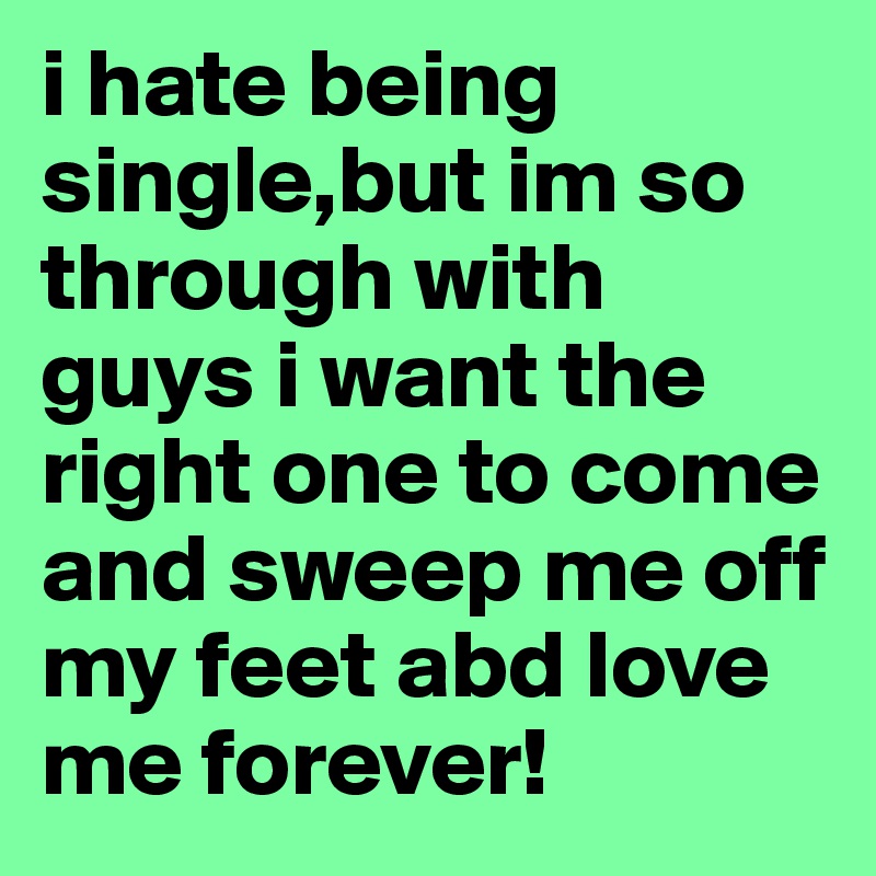 i hate being single,but im so through with guys i want the right one to come and sweep me off my feet abd love me forever! 