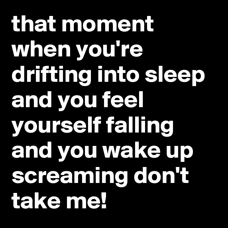 that moment when you're drifting into sleep and you feel yourself falling and you wake up screaming don't take me!