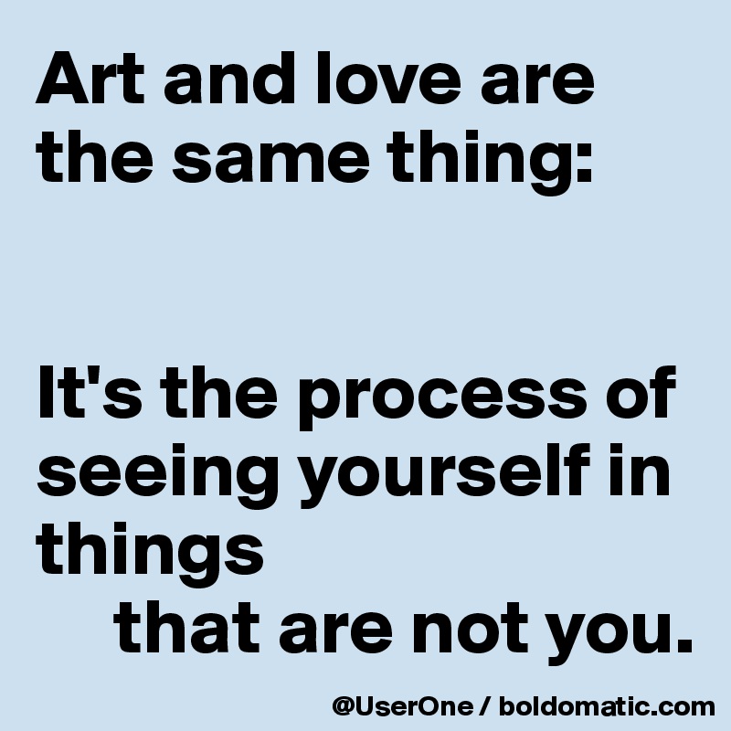 Art and love are
the same thing:


It's the process of seeing yourself in things 
     that are not you.