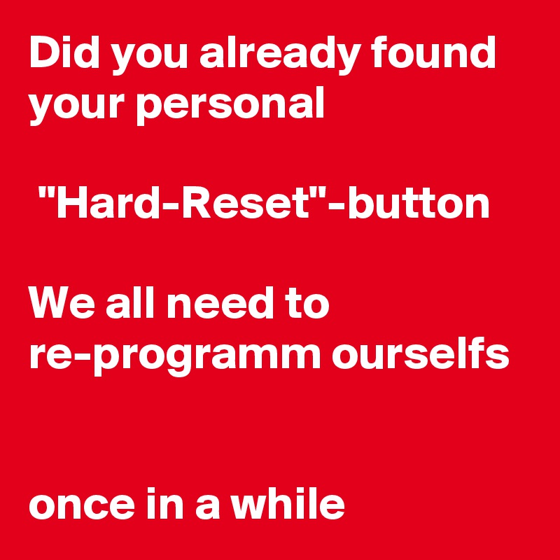 Did you already found your personal

 "Hard-Reset"-button

We all need to re-programm ourselfs
 

once in a while