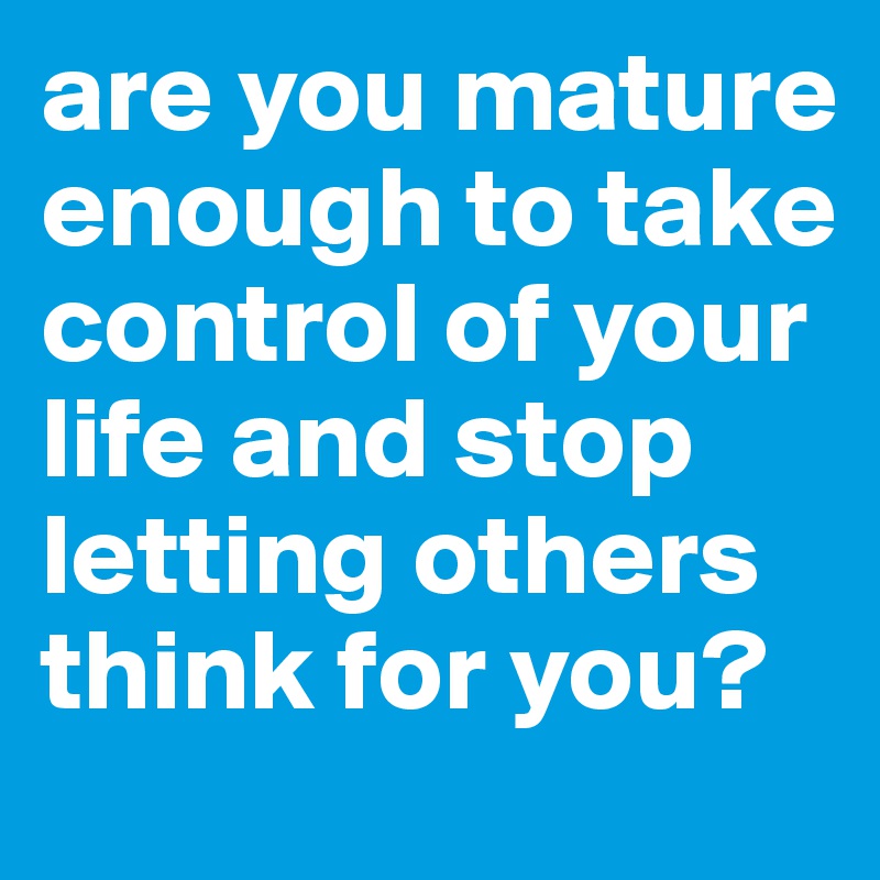 are you mature enough to take control of your life and stop letting others think for you?