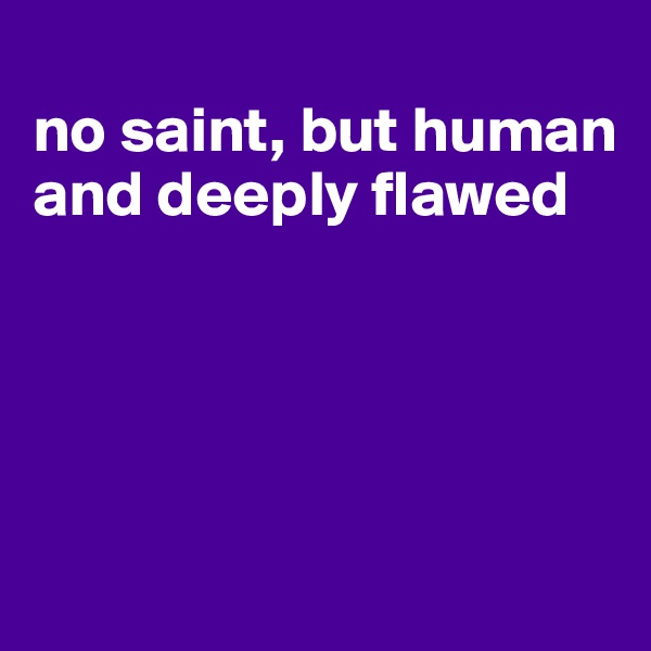 
no saint, but human and deeply flawed




