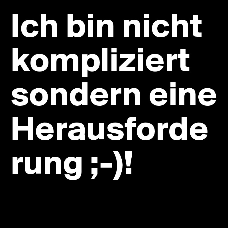 Ich bin nicht kompliziert sondern eine 
Herausforderung ;-)!