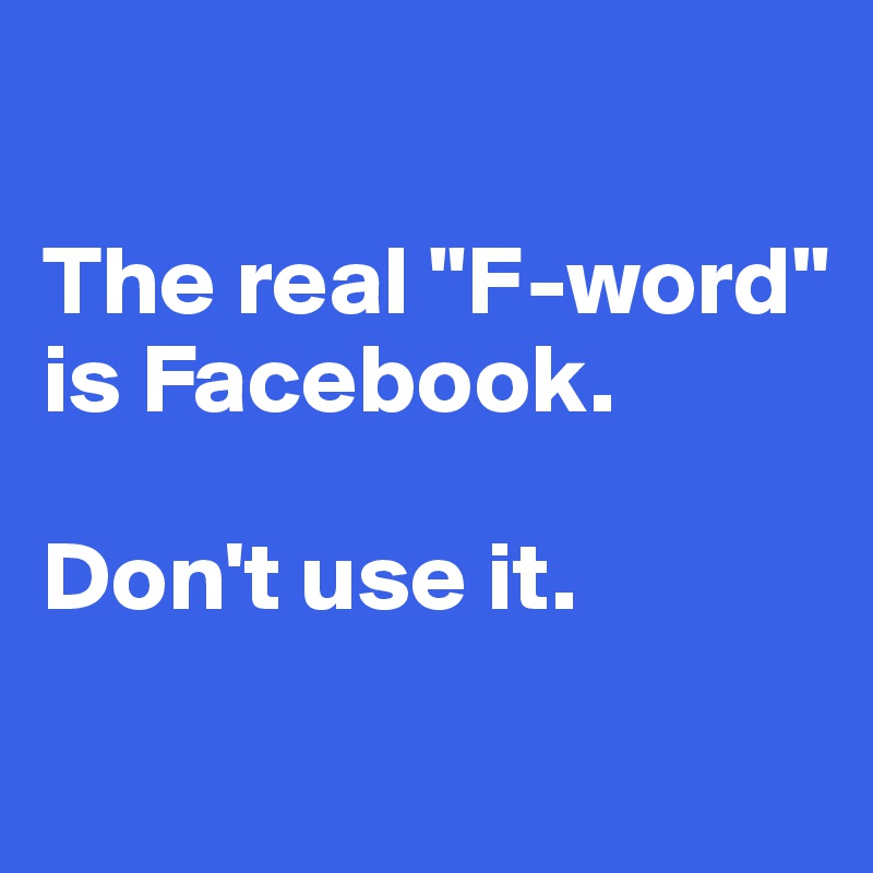

The real "F-word" is Facebook.

Don't use it.
