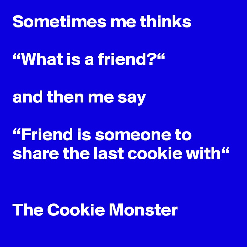 Sometimes me thinks

“What is a friend?“

and then me say

“Friend is someone to share the last cookie with“


The Cookie Monster