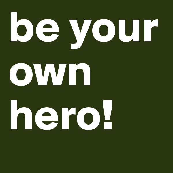 be your own hero!
