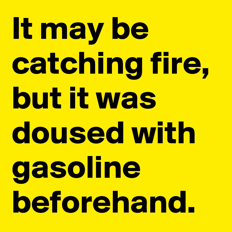 It may be catching fire, but it was doused with gasoline beforehand.