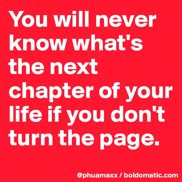 You will never know what's the next chapter of your life if you don't turn the page.