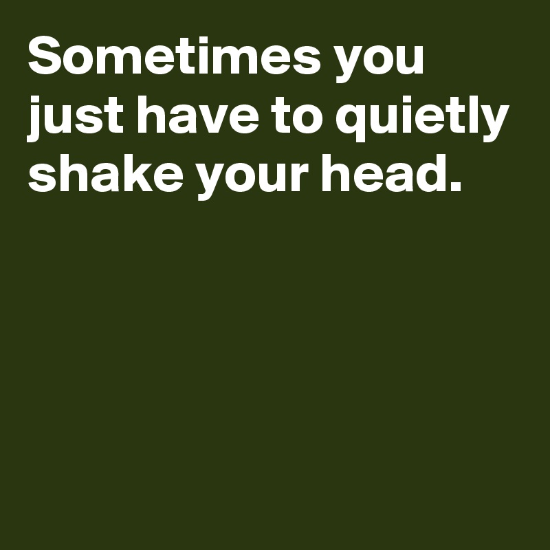 Sometimes You Just Have To Quietly Shake Your Head Post By Janem803 On Boldomatic 