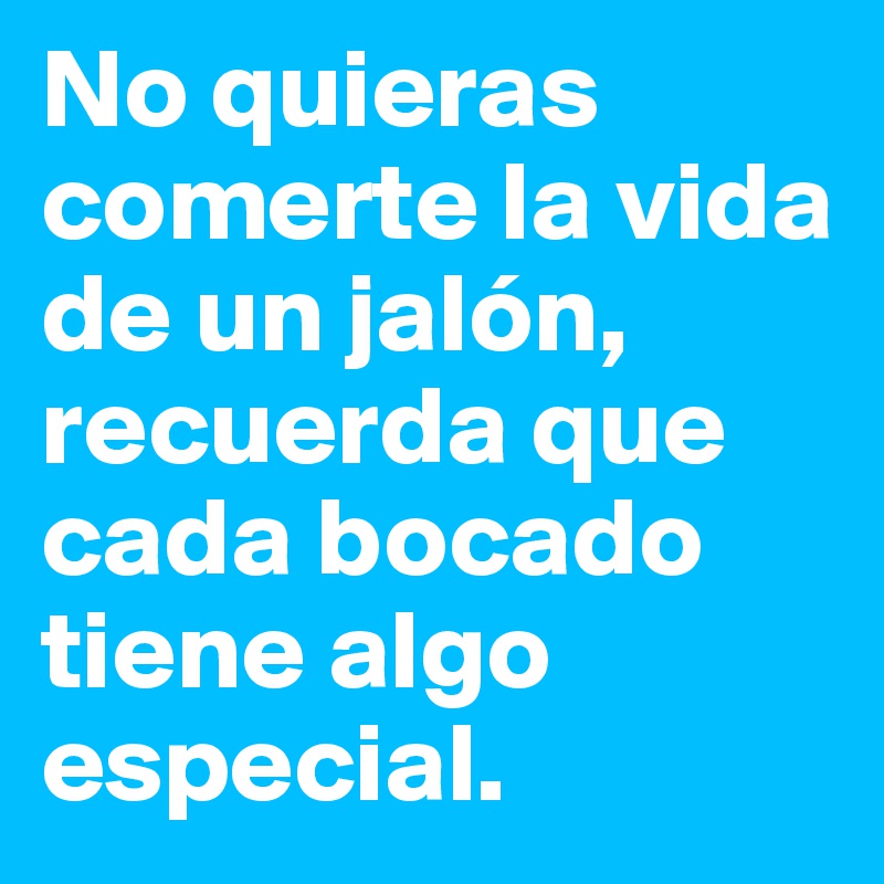 No quieras comerte la vida de un jalón, recuerda que cada bocado tiene algo especial.