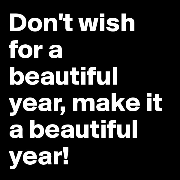 Don't wish for a beautiful year, make it a beautiful year!