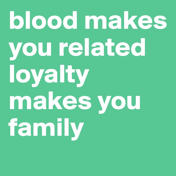 blood makes you related loyalty makes you family 