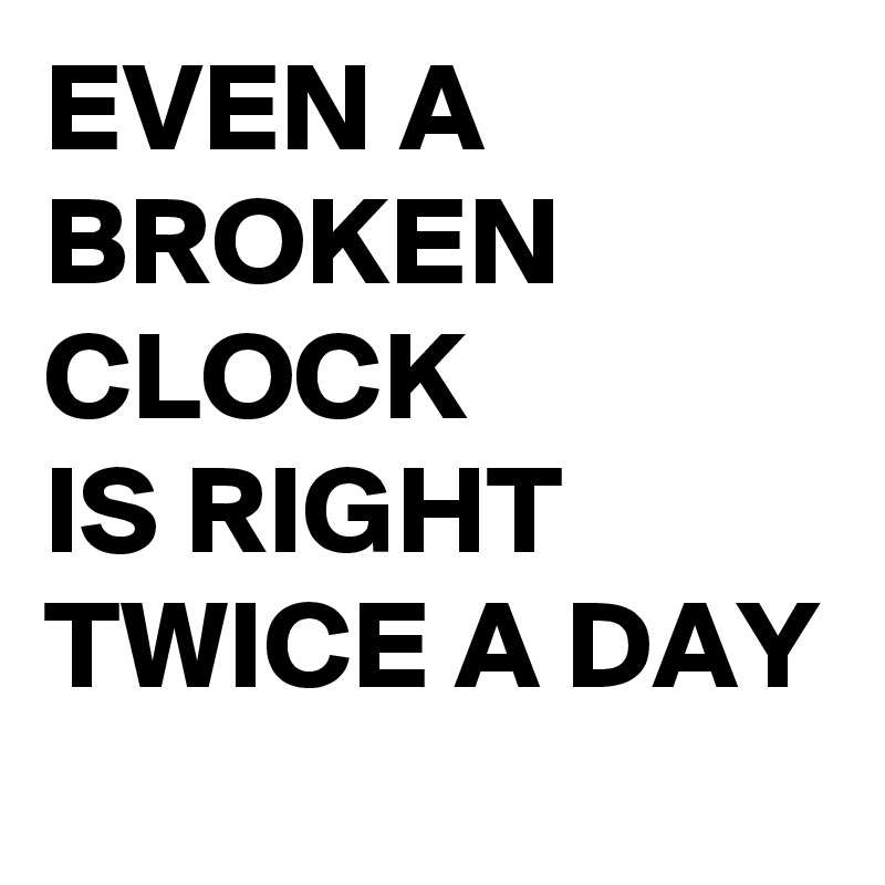 EVEN A BROKEN CLOCK IS RIGHT TWICE A DAY Post by singaporeleo on