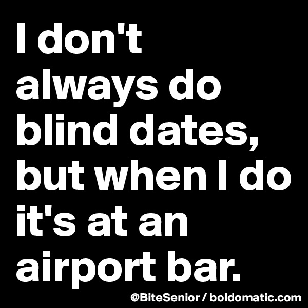 I don't always do blind dates, but when I do it's at an airport bar.