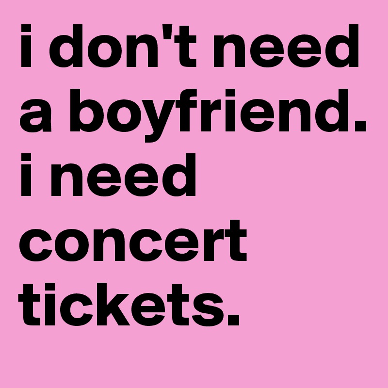 i don't need a boyfriend. i need concert tickets.