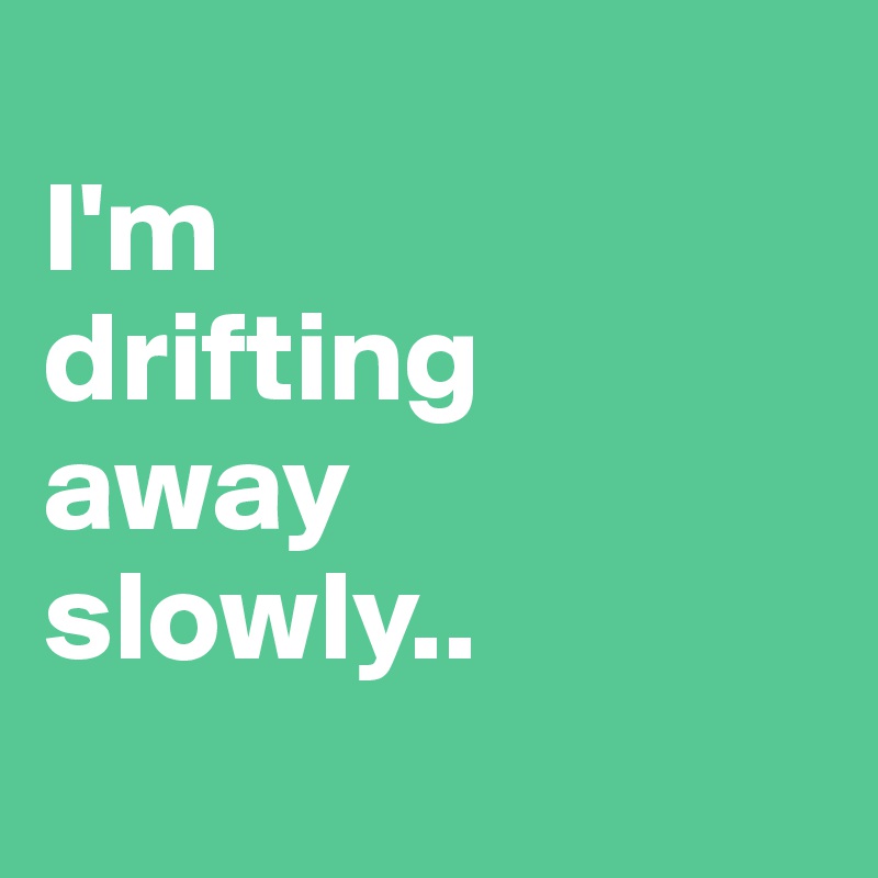 
I'm
drifting
away
slowly..
