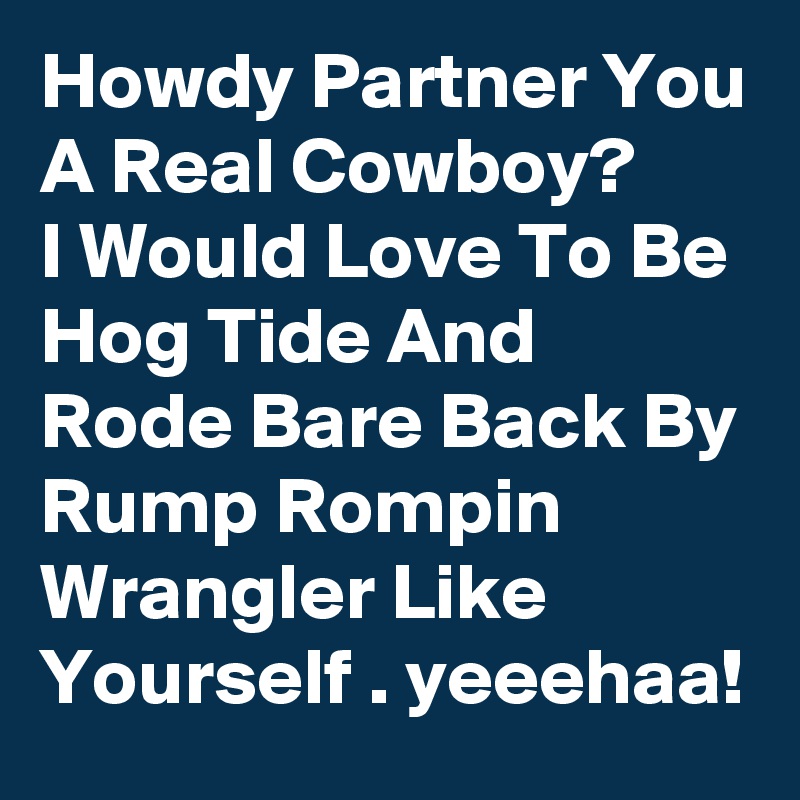 Howdy Partner You A Real Cowboy?
I Would Love To Be Hog Tide And Rode Bare Back By Rump Rompin Wrangler Like Yourself . yeeehaa!