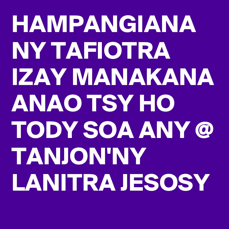 HAMPANGIANA NY TAFIOTRA IZAY MANAKANA ANAO TSY HO TODY SOA ANY @ TANJON'NY LANITRA JESOSY