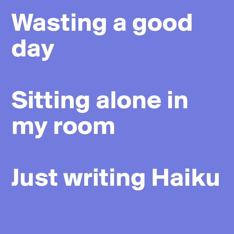 Wasting a good day

Sitting alone in   my room                            

Just writing Haiku
