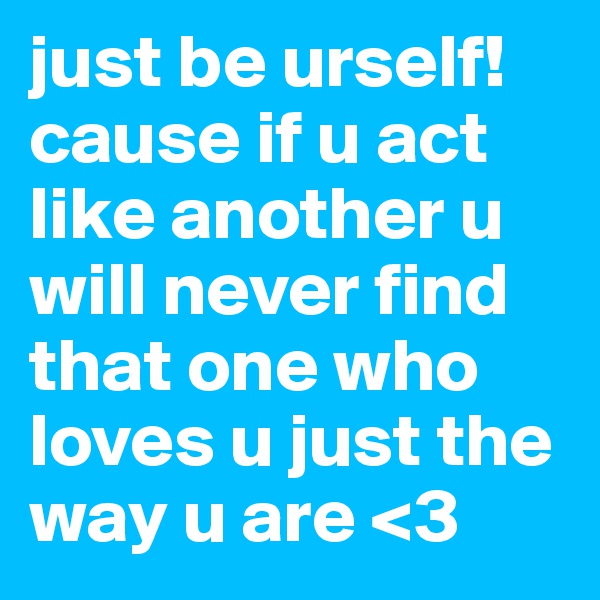 just be urself! 
cause if u act like another u will never find that one who loves u just the way u are <3 