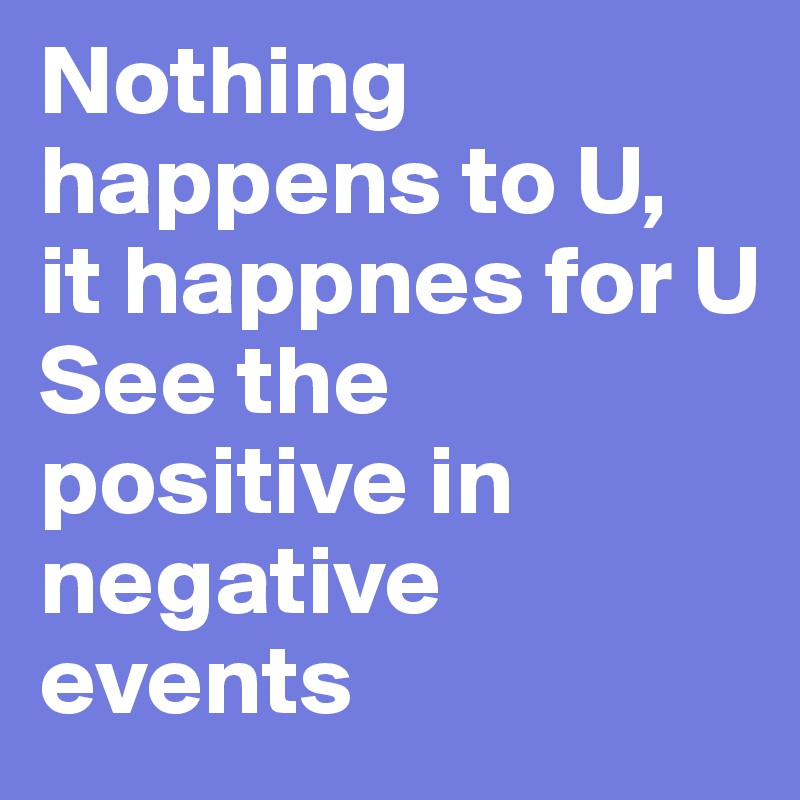 Nothing happens to U,
it happnes for U
See the positive in negative events