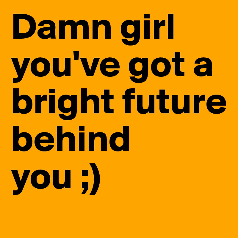 Damn girl you've got a bright future behind you ;)
