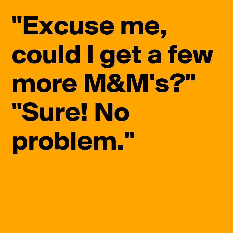 "Excuse me, could I get a few more M&M's?"
"Sure! No problem."
