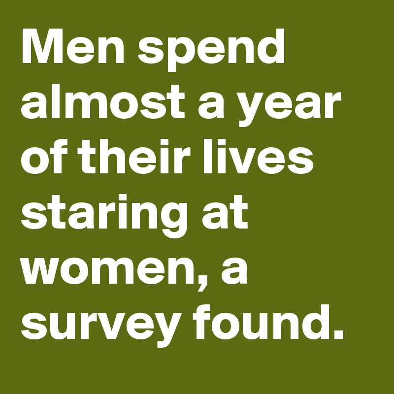 Men spend almost a year of their lives staring at women, a survey found.