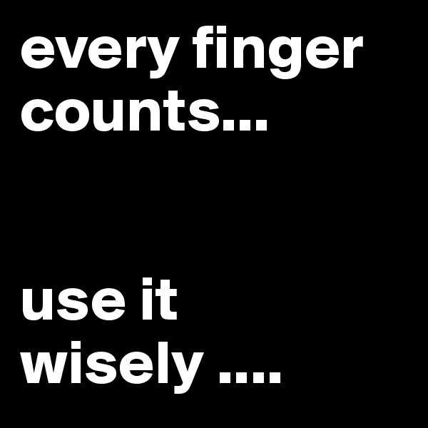 every finger counts...


use it wisely ....