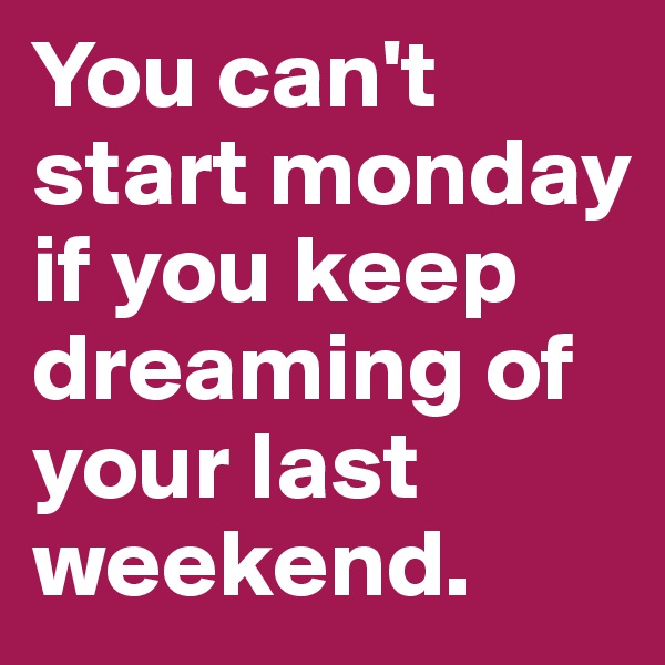 You can't start monday if you keep dreaming of your last weekend. 