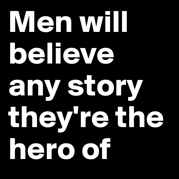 Men will believe any story they're the hero of