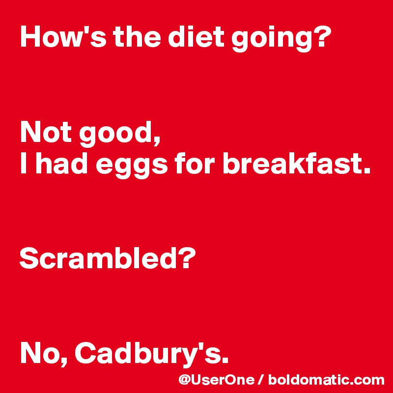 How's the diet going?


Not good,
I had eggs for breakfast.


Scrambled?


No, Cadbury's.