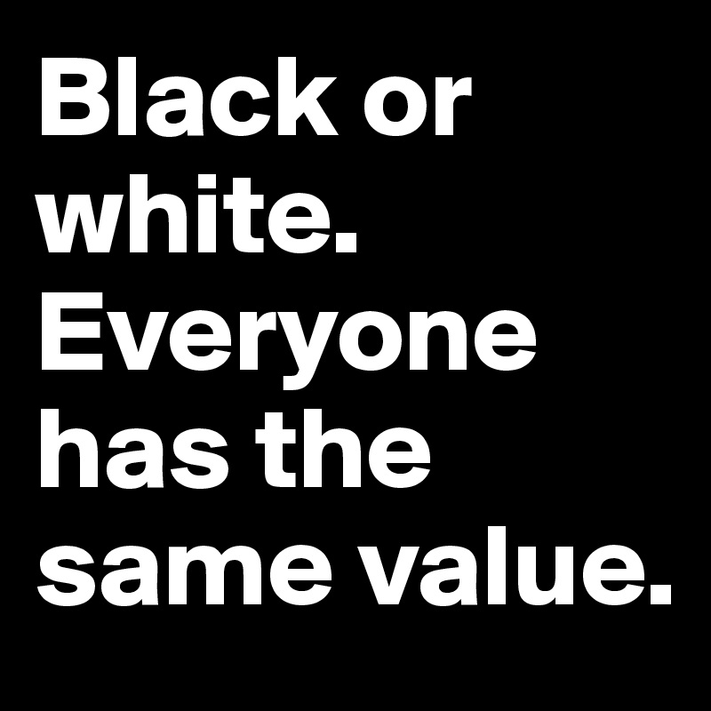 Black or white. Everyone has the same value.