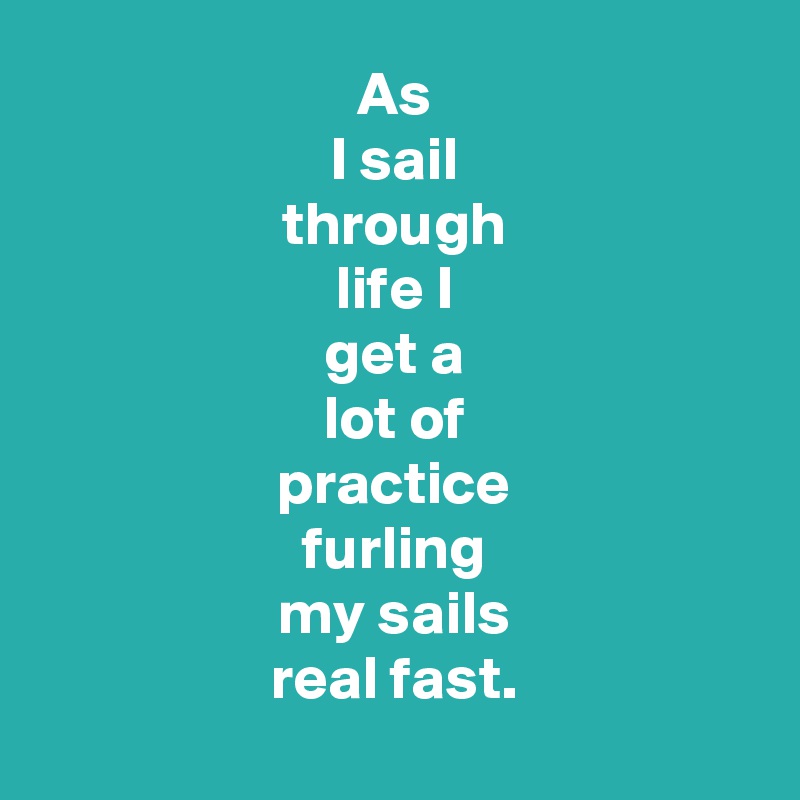 As
I sail
through
life I
get a
lot of
practice
furling
my sails
real fast.
