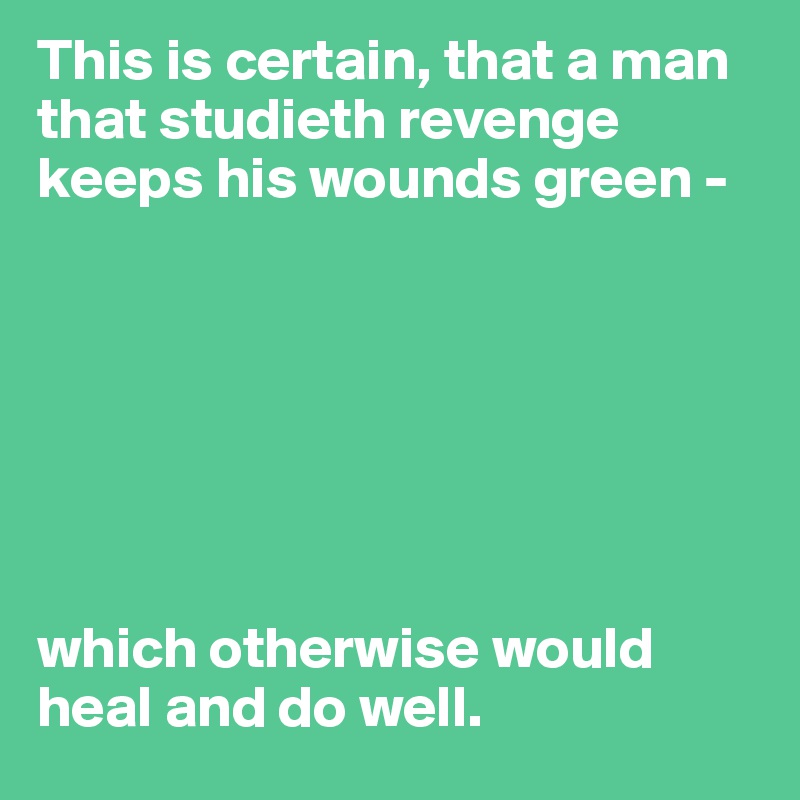 This is certain, that a man that studieth revenge keeps his wounds green - 







which otherwise would heal and do well.