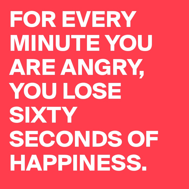 FOR EVERY MINUTE YOU ARE ANGRY, YOU LOSE SIXTY SECONDS OF HAPPINESS.