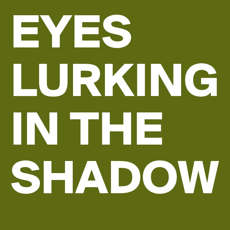 EYES LURKING      IN THE SHADOW