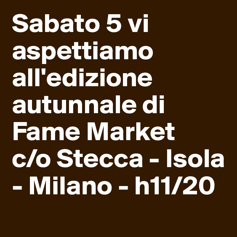 Sabato 5 vi aspettiamo all'edizione autunnale di Fame Market 
c/o Stecca - Isola - Milano - h11/20