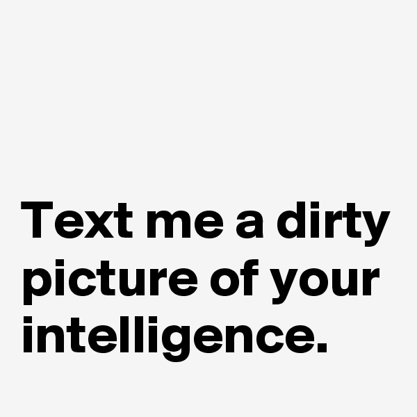 


Text me a dirty picture of your intelligence.