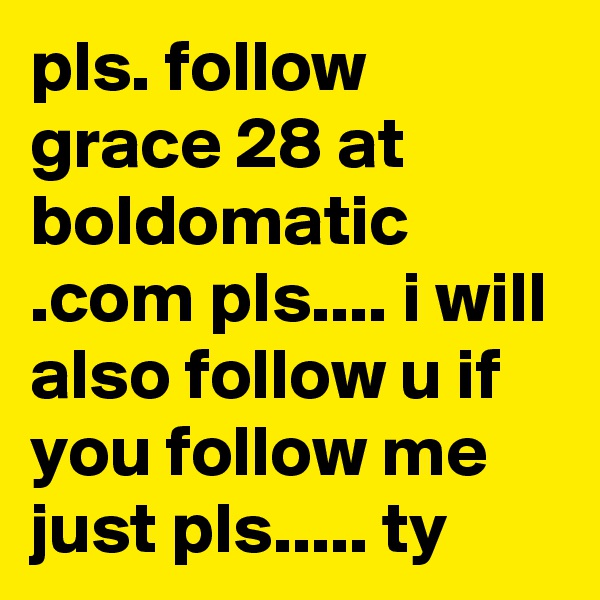 pls. follow grace 28 at boldomatic .com pls.... i will also follow u if you follow me just pls..... ty