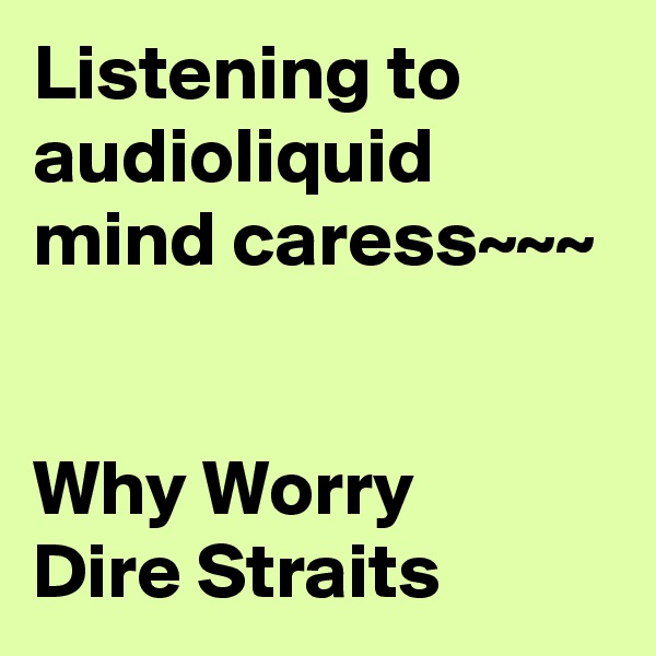 Listening to audioliquid
mind caress~~~


Why Worry
Dire Straits