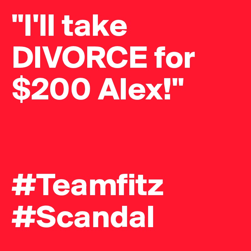"I'll take DIVORCE for $200 Alex!"


#Teamfitz #Scandal