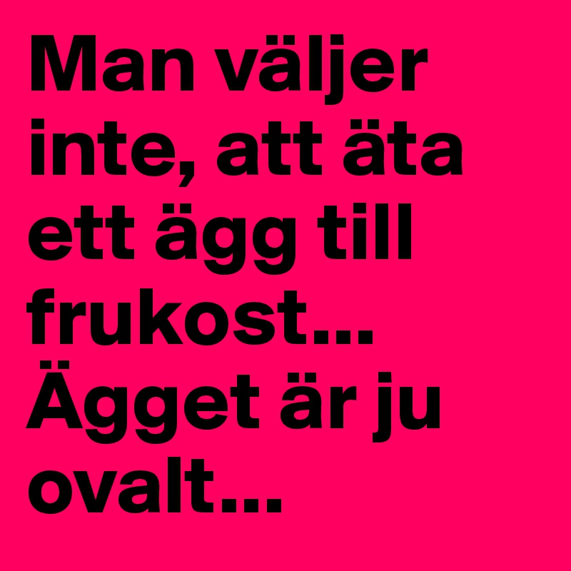 Man väljer inte, att äta ett ägg till frukost... 
Ägget är ju ovalt...